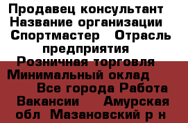 Продавец-консультант › Название организации ­ Спортмастер › Отрасль предприятия ­ Розничная торговля › Минимальный оклад ­ 28 650 - Все города Работа » Вакансии   . Амурская обл.,Мазановский р-н